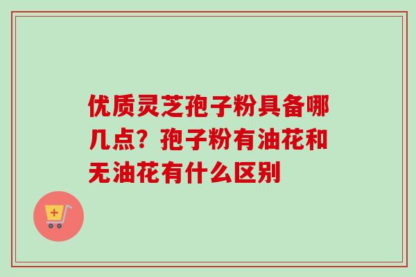 优质灵芝孢子粉具备哪几点？孢子粉有油花和无油花有什么区别