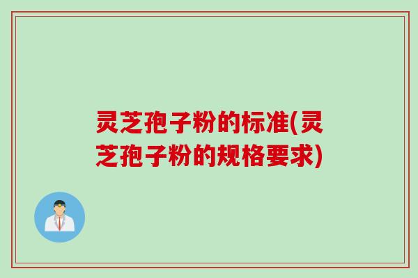 灵芝孢子粉的标准(灵芝孢子粉的规格要求)