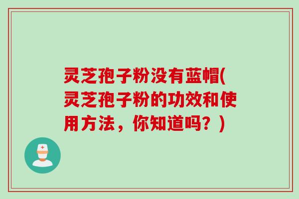 灵芝孢子粉没有蓝帽(灵芝孢子粉的功效和使用方法，你知道吗？)