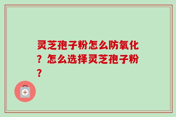 灵芝孢子粉怎么防氧化？怎么选择灵芝孢子粉？