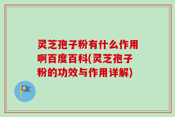 灵芝孢子粉有什么作用啊百度百科(灵芝孢子粉的功效与作用详解)