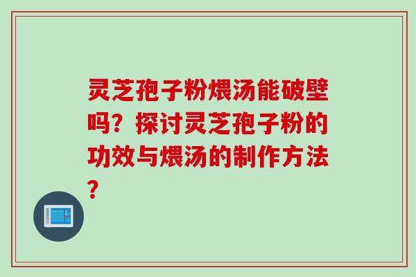 灵芝孢子粉煨汤能破壁吗?探讨灵芝孢子粉的功效与煨汤的制作方法? 灵芝孢子粉煨汤能破壁吗?探讨灵芝孢子粉的功效与煨汤的制作方法?