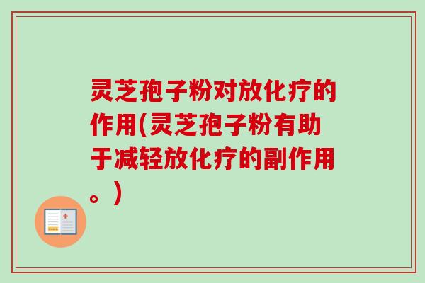 灵芝孢子粉对放化疗的作用(灵芝孢子粉有助于减轻放化疗的副作用。)