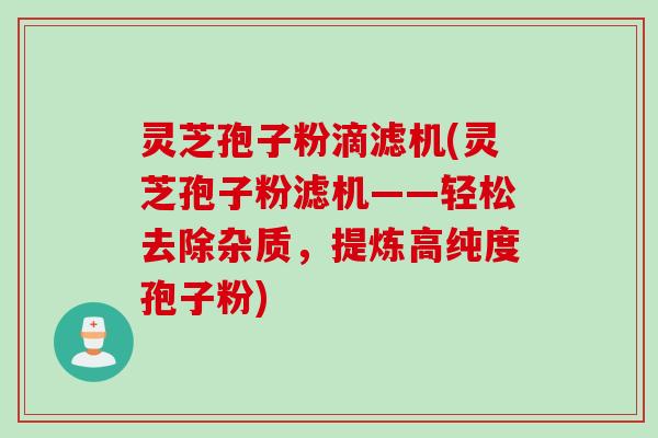 灵芝孢子粉滴滤机(灵芝孢子粉滤机——轻松去除杂质，提炼高纯度孢子粉)