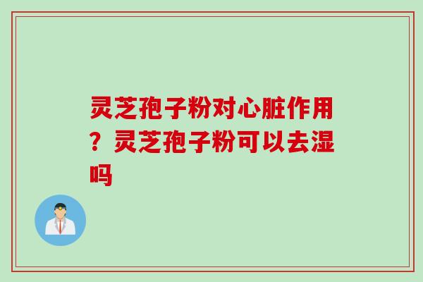灵芝孢子粉对心脏作用？灵芝孢子粉可以去湿吗