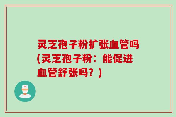 灵芝孢子粉扩张血管吗(灵芝孢子粉：能促进血管舒张吗？)