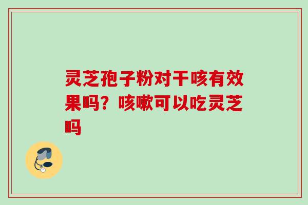 灵芝孢子粉对干咳有效果吗？咳嗽可以吃灵芝吗