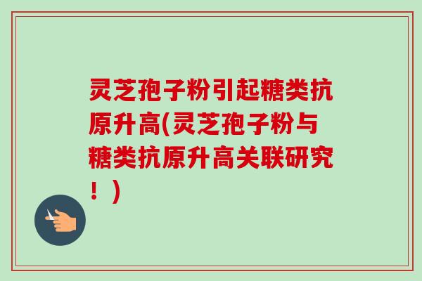 灵芝孢子粉引起糖类抗原升高(灵芝孢子粉与糖类抗原升高关联研究！)