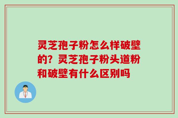 灵芝孢子粉怎么样破壁的？灵芝孢子粉头道粉和破壁有什么区别吗