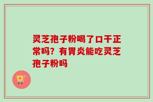 灵芝孢子粉喝了口干正常吗？有胃炎能吃灵芝孢子粉吗