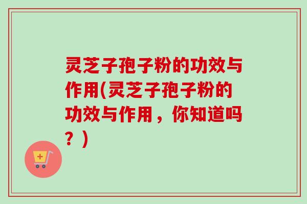 灵芝子孢子粉的功效与作用(灵芝子孢子粉的功效与作用，你知道吗？)
