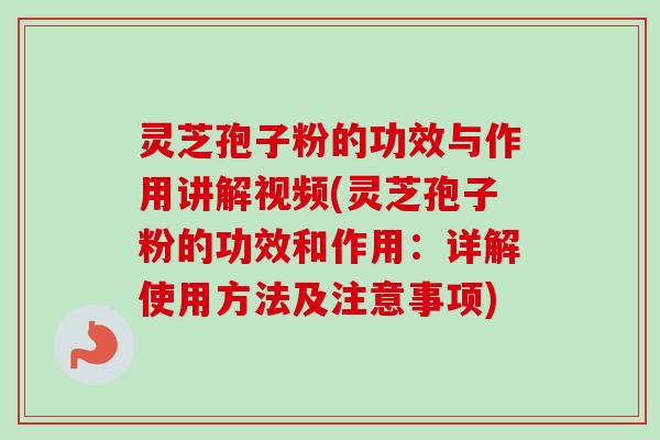 灵芝孢子粉的功效与作用讲解视频(灵芝孢子粉的功效和作用：详解使用方法及注意事项)