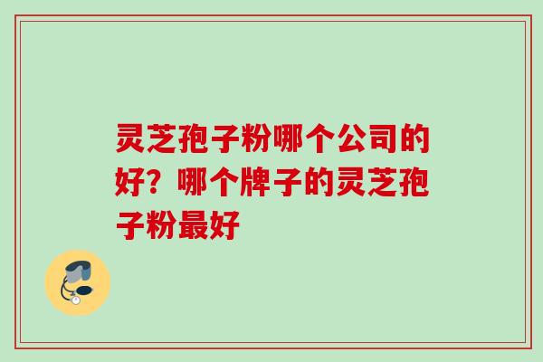 灵芝孢子粉哪个公司的好？哪个牌子的灵芝孢子粉最好
