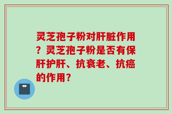 灵芝孢子粉对肝脏作用？灵芝孢子粉是否有保肝护肝、抗衰老、抗癌的作用？