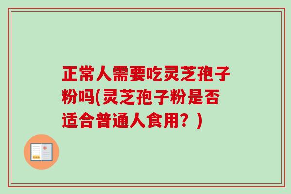 正常人需要吃灵芝孢子粉吗(灵芝孢子粉是否适合普通人食用？)