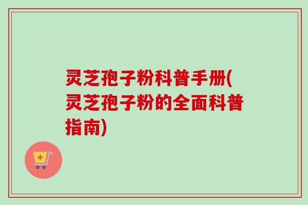 灵芝孢子粉科普手册(灵芝孢子粉的全面科普指南)