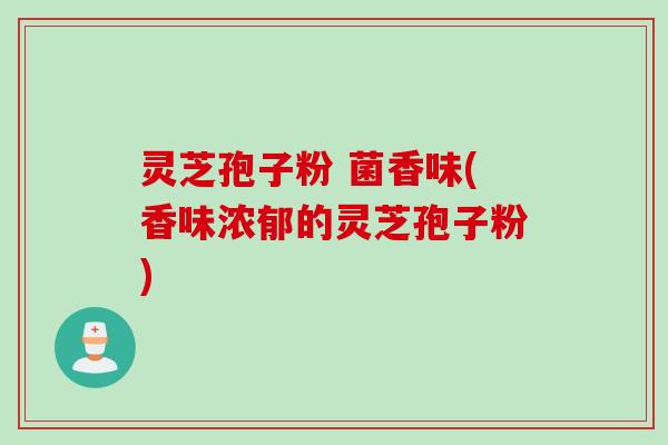 灵芝孢子粉 菌香味(香味浓郁的灵芝孢子粉)