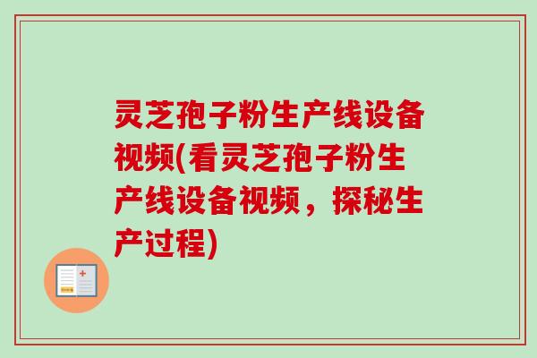 灵芝孢子粉生产线设备视频(看灵芝孢子粉生产线设备视频，探秘生产过程)