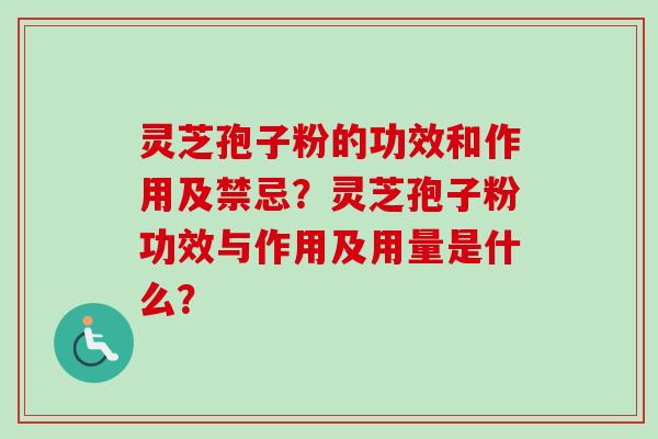 灵芝孢子粉的功效和作用及禁忌？灵芝孢子粉功效与作用及用量是什么？