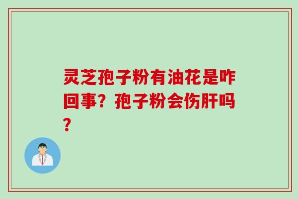 灵芝孢子粉有油花是咋回事？孢子粉会伤肝吗？