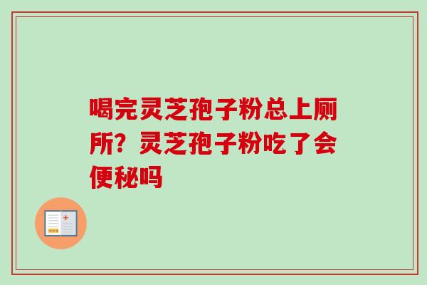 喝完灵芝孢子粉总上厕所?灵芝孢子粉吃了会吗 喝完灵芝孢子粉总上厕所?灵芝孢子粉吃了会吗