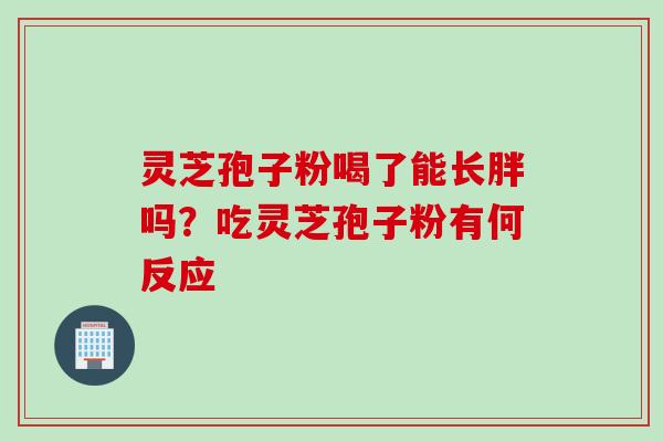 灵芝孢子粉喝了能长胖吗?吃灵芝孢子粉有何反应 灵芝孢子粉喝了能长胖吗?吃灵芝孢子粉有何反应