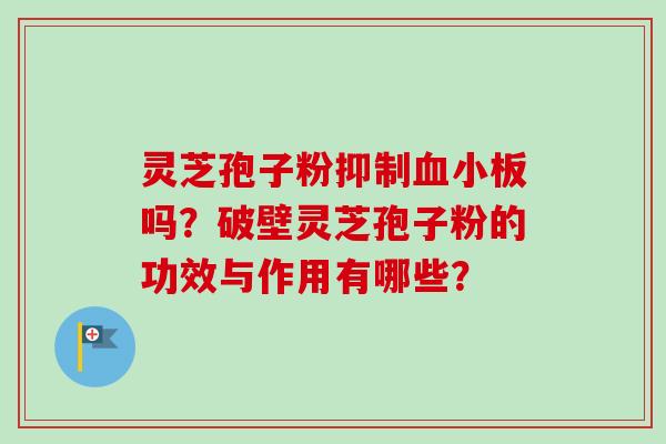 灵芝孢子粉抑制血小板吗？破壁灵芝孢子粉的功效与作用有哪些？