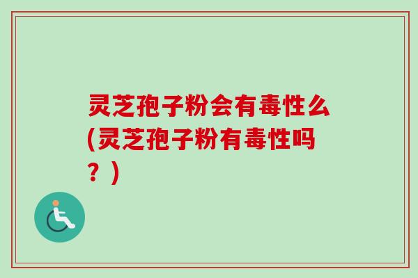 灵芝孢子粉会有毒性么(灵芝孢子粉有毒性吗？)