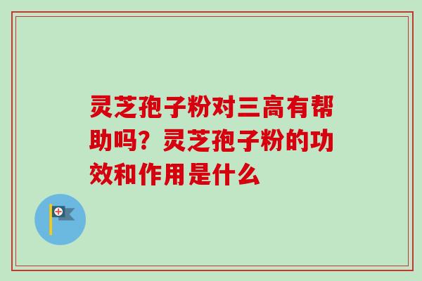 灵芝孢子粉对三高有帮助吗？灵芝孢子粉的功效和作用是什么