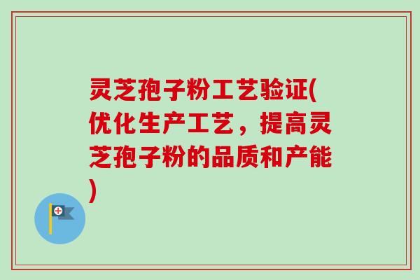 灵芝孢子粉工艺验证(优化生产工艺，提高灵芝孢子粉的品质和产能)
