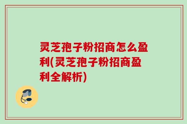 灵芝孢子粉招商怎么盈利(灵芝孢子粉招商盈利全解析)