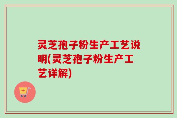 灵芝孢子粉生产工艺说明(灵芝孢子粉生产工艺详解)