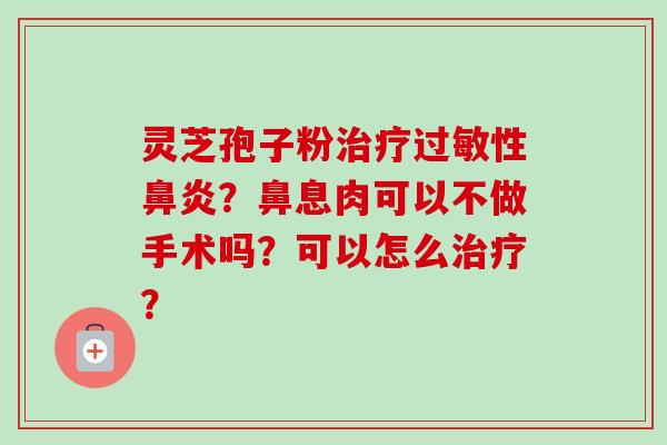 灵芝孢子粉治疗过敏性鼻炎？鼻息肉可以不做手术吗？可以怎么治疗？