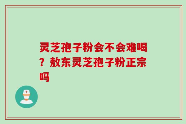 灵芝孢子粉会不会难喝？敖东灵芝孢子粉正宗吗
