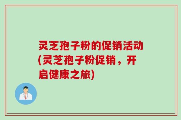 灵芝孢子粉的促销活动(灵芝孢子粉促销，开启健康之旅)