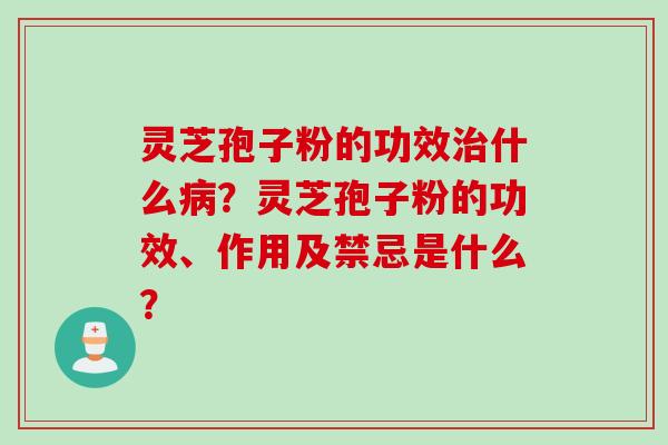 灵芝孢子粉的功效治什么病？灵芝孢子粉的功效、作用及禁忌是什么？
