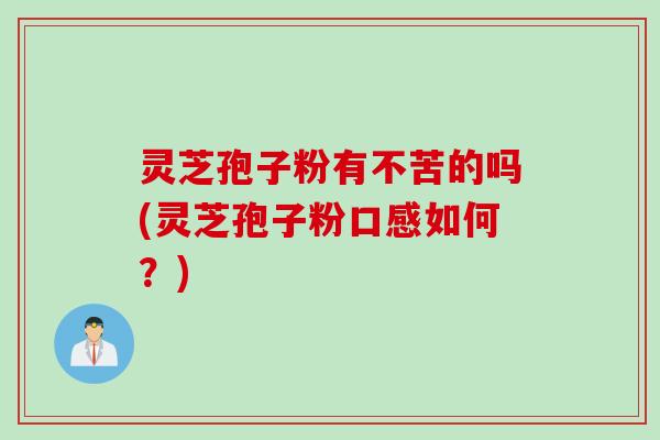 灵芝孢子粉有不苦的吗(灵芝孢子粉口感如何?) 灵芝孢子粉有不苦的吗(灵芝孢子粉口感如何?)