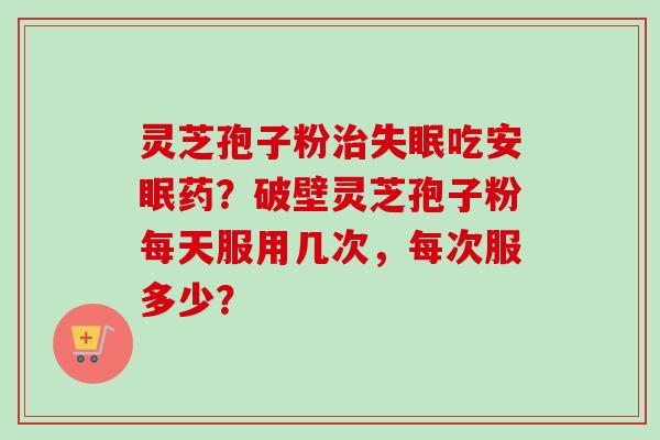 灵芝孢子粉治失眠吃安眠药？破壁灵芝孢子粉每天服用几次，每次服多少？