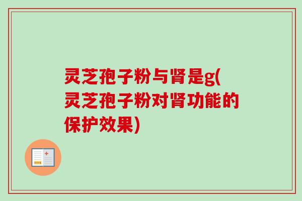 灵芝孢子粉与肾是g(灵芝孢子粉对肾功能的保护效果)