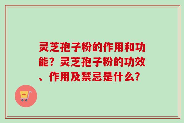 灵芝孢子粉的作用和功能?灵芝孢子粉的功效、作用及禁忌是什么? 灵芝孢子粉的作用和功能?灵芝孢子粉的功效、作用及禁忌是什么?