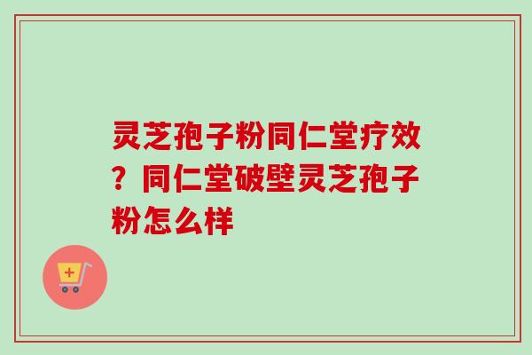 灵芝孢子粉同仁堂疗效？同仁堂破壁灵芝孢子粉怎么样