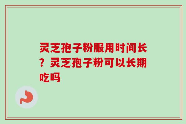 灵芝孢子粉服用时间长？灵芝孢子粉可以长期吃吗