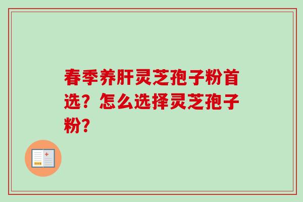 春季养肝灵芝孢子粉首选？怎么选择灵芝孢子粉？