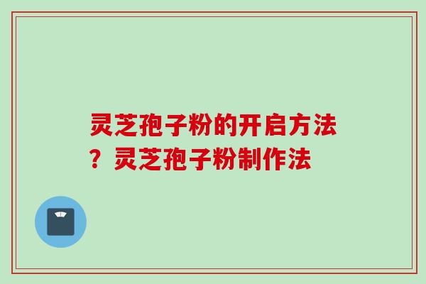 灵芝孢子粉的开启方法？灵芝孢子粉制作法