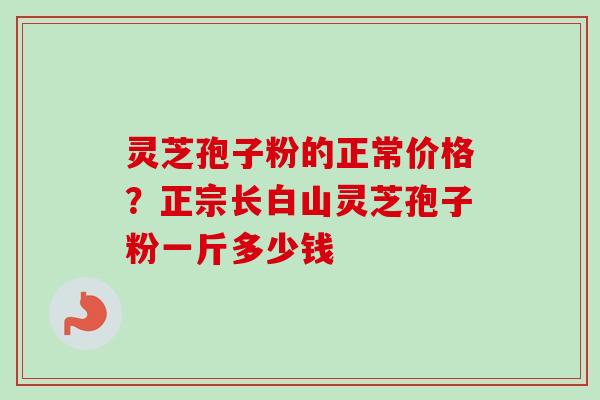 灵芝孢子粉的正常价格？正宗长白山灵芝孢子粉一斤多少钱