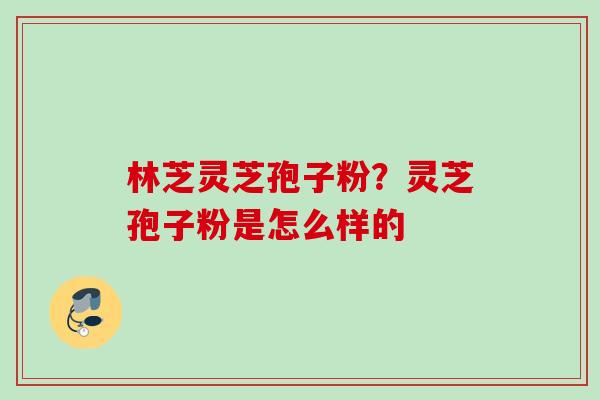 林芝灵芝孢子粉？灵芝孢子粉是怎么样的