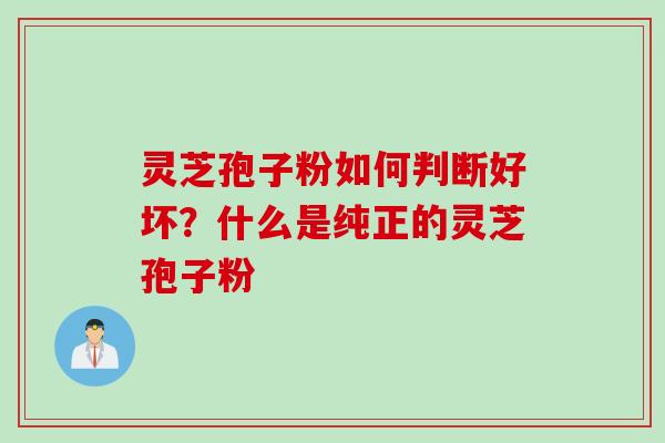 灵芝孢子粉如何判断好坏？什么是纯正的灵芝孢子粉