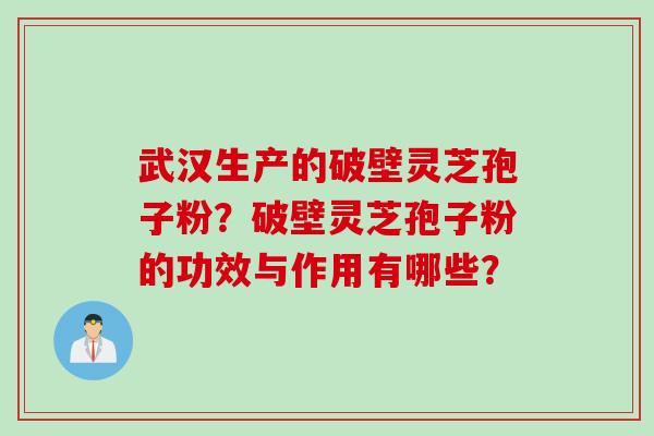 武汉生产的破壁灵芝孢子粉？破壁灵芝孢子粉的功效与作用有哪些？