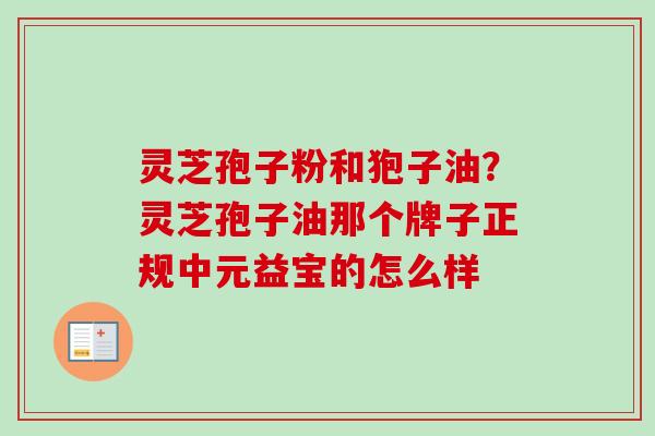 灵芝孢子粉和狍子油？灵芝孢子油那个牌子正规中元益宝的怎么样