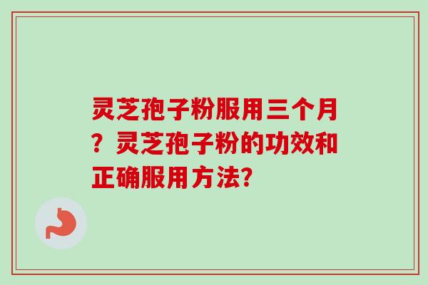 灵芝孢子粉服用三个月？灵芝孢子粉的功效和正确服用方法？